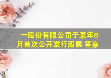 一股份有限公司于某年8月首次公开发行股票 答案